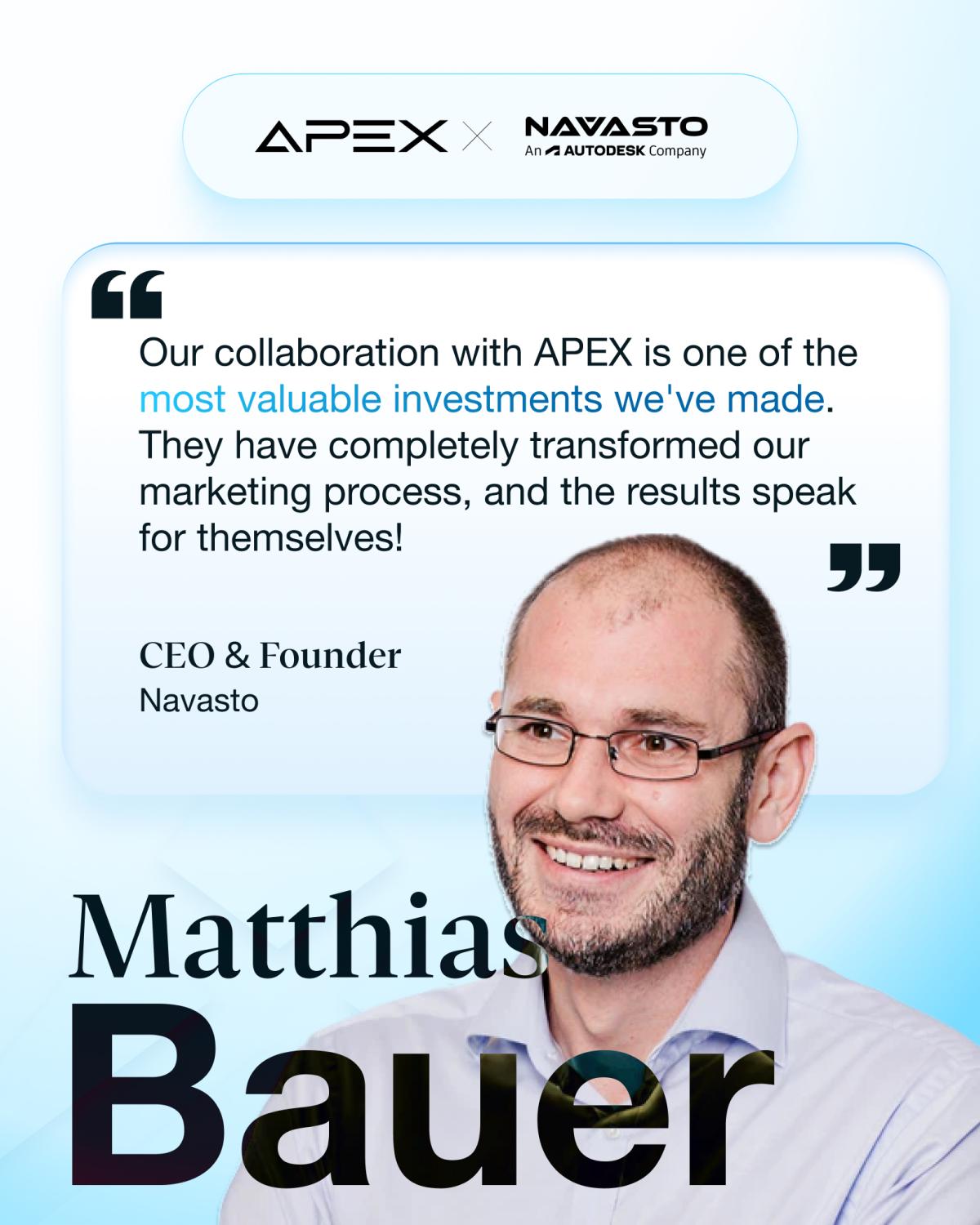 „In nur drei Monaten Zusammenarbeit mit APEX haben wir mehr Marketingmaterial produziert als in der gesamten Geschichte von Navasto. Die Qualität war höher als das, was ich selbst hätte leisten können – und das in viel kürzerer Zeit.“ – Matthias Bauer / CEO von Navasto&nbsp;